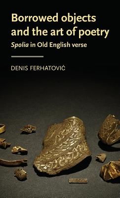 Borrowed Objects and the Art of Poetry - <I>Spolia</I> in Old English Verse (Ferhatovic Denis (Assistant Professor))(Pevná vazba)