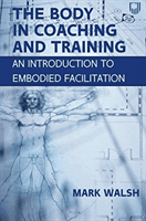 Body in Coaching and Training: An Introduction to Embodied Facilitation (Walsh Mark)(Paperback / softback)