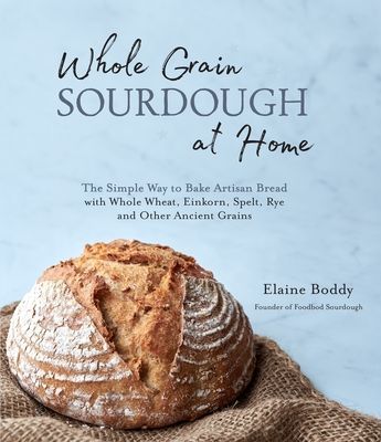 Whole Grain Sourdough at Home: The Simple Way to Bake Artisan Bread with Whole Wheat, Einkorn, Spelt, Rye and Other Ancient Grains (Boddy Elaine)(Paperback)