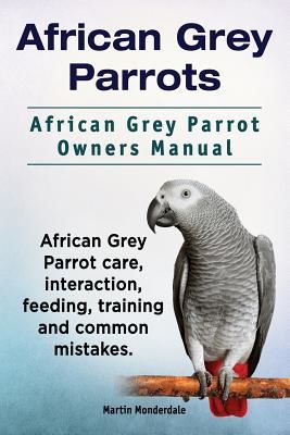 African Grey Parrots. African Grey Parrot Owners Manual. African Grey Parrot Care, Interaction, Feeding, Training and Common Mistakes. (Monderdale Martin)(Paperback)