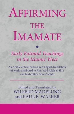 Affirming the Imamate: Early Fatimid Teachings in the Islamic West - An Arabic critical edition and English translation of works attributed to Abu Abd Allah al-Shi'i and his brother Abu'l-'Abbas(Paperback / softback)