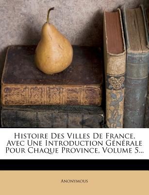 Histoire Des Villes de France, Avec Une Introduction Generale Pour Chaque Province, Volume 5... (Anonymous)(Paperback / softback)