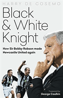 Black and White Knight - How Sir Bobby Robson Made Newcastle United Again (De Cosemo Harry)(Pevná vazba)