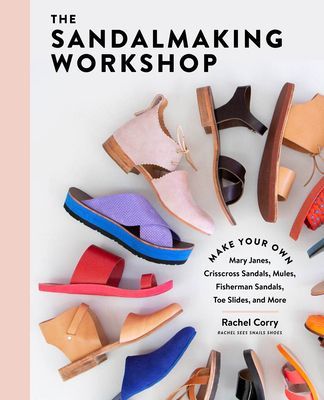 Sandalmaking Workshop: Make Your Own Mary Janes, Crisscross Sandals, Mules, Fisherman Sandals, Toe Slides and More (Corry Rachel)(Pevná vazba)