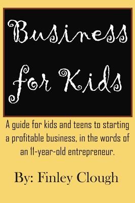 Business for Kids: A Guide for Kids and Teens to Starting a Profitable Business, in the Words of an 11 Year Old Entrepreneur. (Clough Finley)(Paperback)