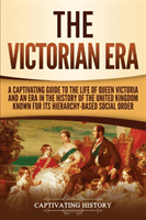 The Victorian Era: A Captivating Guide to the Life of Queen Victoria and an Era in the History of the United Kingdom Known for Its Hierar (History Captivating)(Paperback)