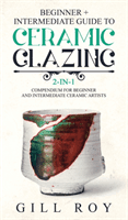 Ceramic Glazing: Beginner + Intermediate Guide to Ceramic Glazing: 2-in-1 Compendium for Beginner and Intermediate Ceramic Artists (Roy Gill)(Pevná vazba)