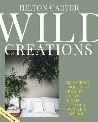 Wild Creations - Inspiring Projects to Create Plus Plant Care Tips & Styling Ideas for Your Own Wild Interior (Carter Hilton)(Pevná vazba)