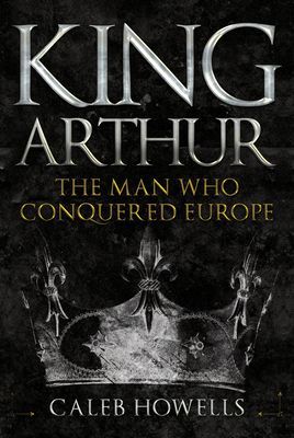 King Arthur - The Man Who Conquered Europe (Howells Caleb)(Paperback / softback)